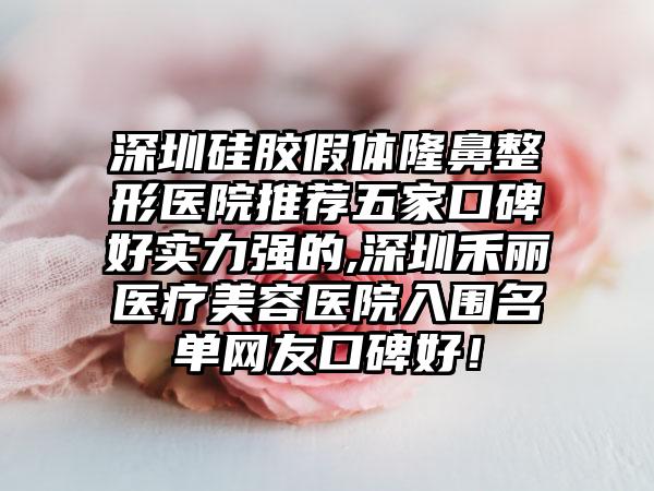 深圳硅胶假体七元医院推荐五家口碑好实力强的,深圳禾丽医疗美容医院入围名单网友口碑好！