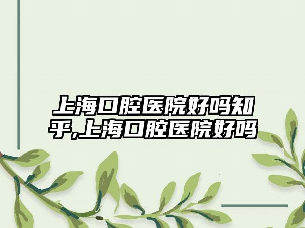 上海口腔医院好吗知乎,上海口腔医院好吗