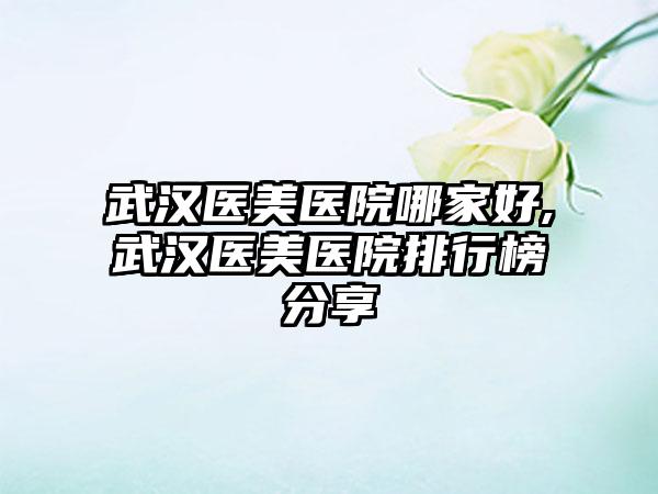 武汉医美医院哪家好,武汉医美医院排行榜分享