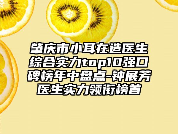 肇庆市小耳在造医生综合实力top10强口碑榜年中盘点-钟展芳医生实力领衔榜首