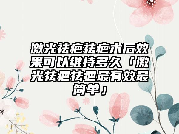 激光祛疤祛疤术后成果可以维持多久「激光祛疤祛疤非常有效非常简单」