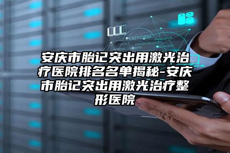 安庆市胎记突出用激光治疗医院排名名单揭秘-安庆市胎记突出用激光治疗整形医院