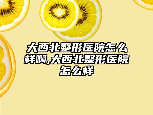 大西北整形医院怎么样啊,大西北整形医院怎么样