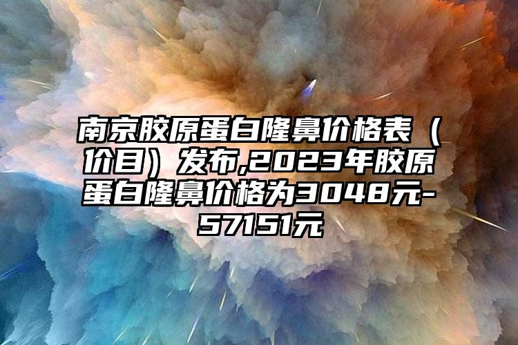 南京胶原蛋白隆鼻价格表（价目）发布,2023年胶原蛋白隆鼻价格为3048元-57151元