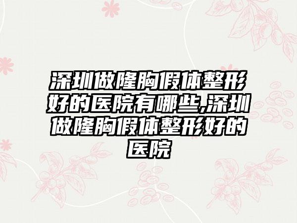 深圳做隆胸假体整形好的医院有哪些,深圳做隆胸假体整形好的医院