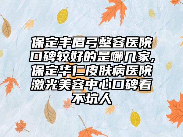 保定丰眉弓整容医院口碑较好的是哪几家,保定华仁皮肤病医院激光美容中心口碑看不坑人