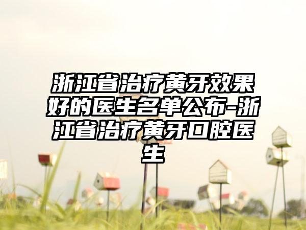 浙江省治疗黄牙成果好的医生名单公布-浙江省治疗黄牙口腔医生
