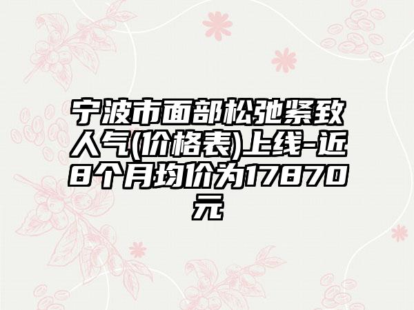 宁波市面部松弛紧致人气(价格表)上线-近8个月均价为17870元