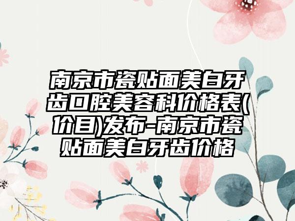 南京市瓷贴面美白牙齿口腔美容科价格表(价目)发布-南京市瓷贴面美白牙齿价格