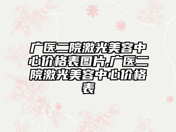 广医二院激光美容中心价格表图片,广医二院激光美容中心价格表