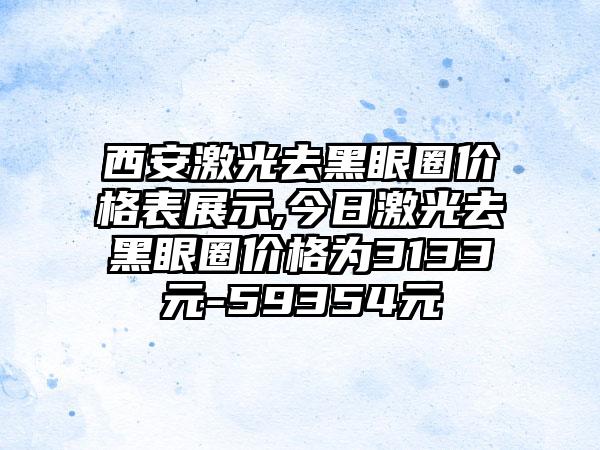 西安激光去黑眼圈价格表展示,今日激光去黑眼圈价格为3133元-59354元