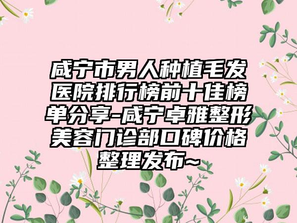 咸宁市男人种植毛发医院排行榜前十佳榜单分享-咸宁卓雅整形美容门诊部口碑价格整理发布~