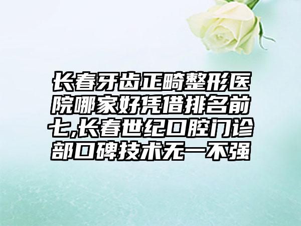 长春牙齿正畸整形医院哪家好凭借排名前七,长春世纪口腔门诊部口碑技术无一不强