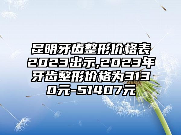 昆明牙齿整形价格表2023出示,2023年牙齿整形价格为3130元-51407元