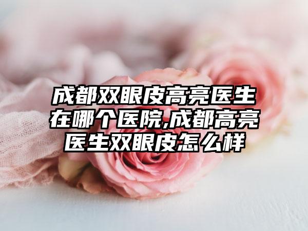 成都双眼皮高亮医生在哪个医院,成都高亮医生双眼皮怎么样