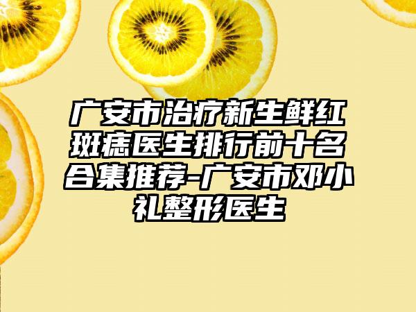 广安市治疗新生鲜红斑痣医生排行前十名合集推荐-广安市邓小礼整形医生