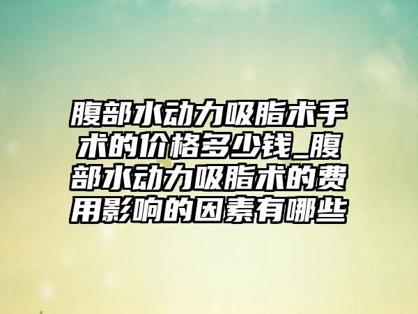 腹部水动力吸脂术手术的价格多少钱_腹部水动力吸脂术的费用影响的因素有哪些