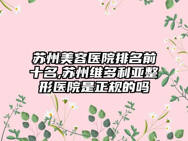 苏州美容医院排名前十名,苏州维多利亚整形医院是正规的吗
