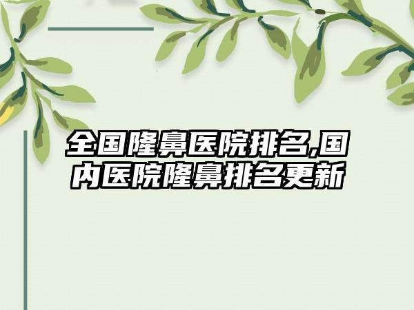 全国隆鼻医院排名,国内医院隆鼻排名更新