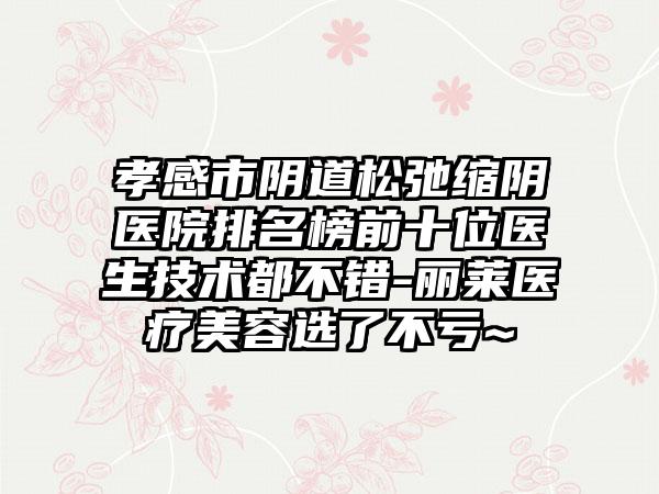 孝感市阴道松弛缩阴医院排名榜前十位医生技术都不错-丽莱医疗美容选了不亏~