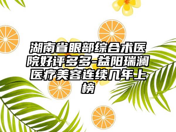 湖南省眼部综合术医院好评多多-益阳瑞澜医疗美容连续几年上榜