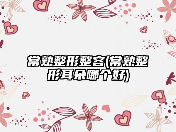 常熟整形整容(常熟整形耳朵哪个好)
