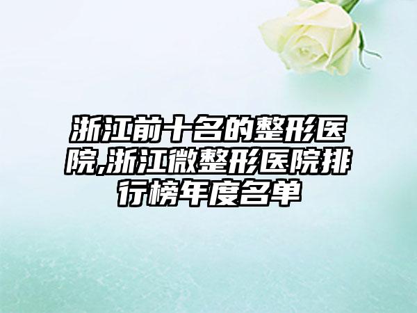 浙江前十名的整形医院,浙江微整形医院排行榜年度名单