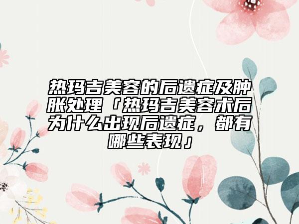 热玛吉美容的后遗症及肿胀处理「热玛吉美容术后为什么出现后遗症，都有哪些表现」