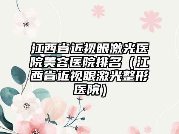 江西省近视眼激光医院美容医院排名（江西省近视眼激光整形医院）