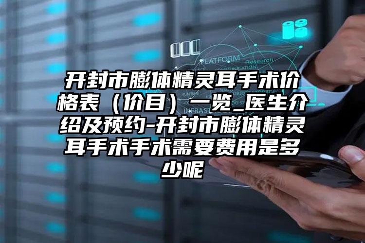 开封市膨体精灵耳手术价格表（价目）一览_医生介绍及预约-开封市膨体精灵耳手术手术需要费用是多少呢