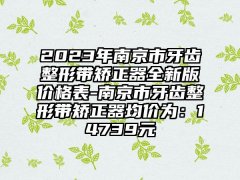 2023年南京市牙齿整形带矫正器全新版价格表-南京市牙齿整形带矫正器均价为：14739元