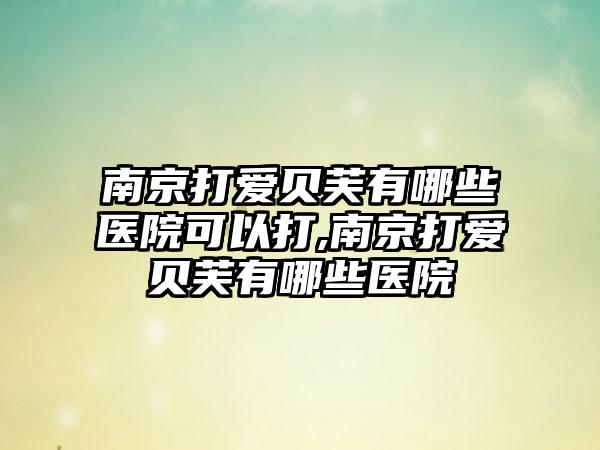 南京打爱贝芙有哪些医院可以打,南京打爱贝芙有哪些医院