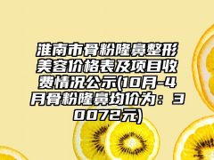淮南市骨粉七元美容价格表及项目收费情况公示(10月-4月骨粉隆鼻均价为：30072元)