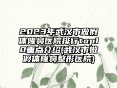 2023年武汉市做假体隆鼻医院排行top10重点介绍(武汉市做假体七元医院)