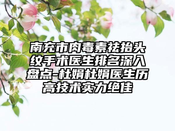 南充市肉毒素祛抬头纹手术医生排名深入盘点-杜娟杜娟医生历高技术实力突出