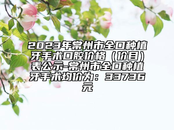 2023年常州市全口种植牙手术口腔价格（价目）表公示-常州市全口种植牙手术均价为：33736元