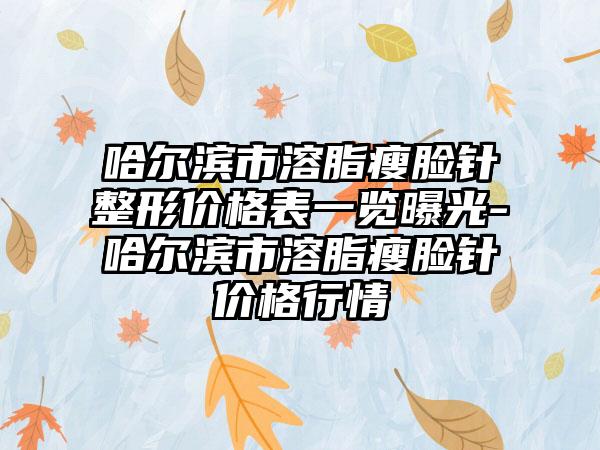 哈尔滨市溶脂瘦脸针整形价格表一览曝光-哈尔滨市溶脂瘦脸针价格行情