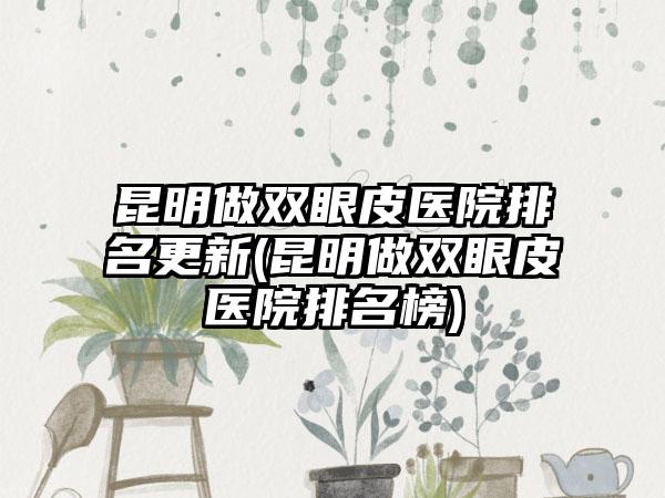昆明做双眼皮医院排名更新(昆明做双眼皮医院排名榜)