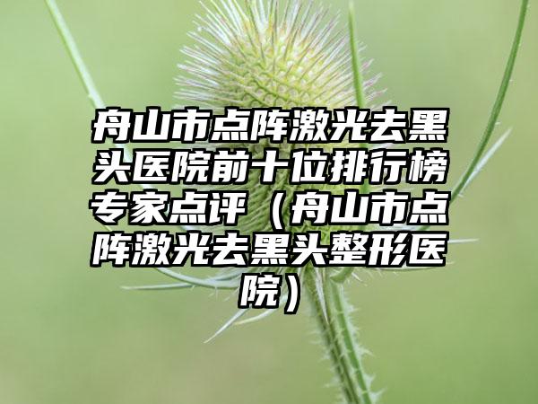 舟山市点阵激光去黑头医院前十位排行榜骨干医生点评（舟山市点阵激光去黑头整形医院）