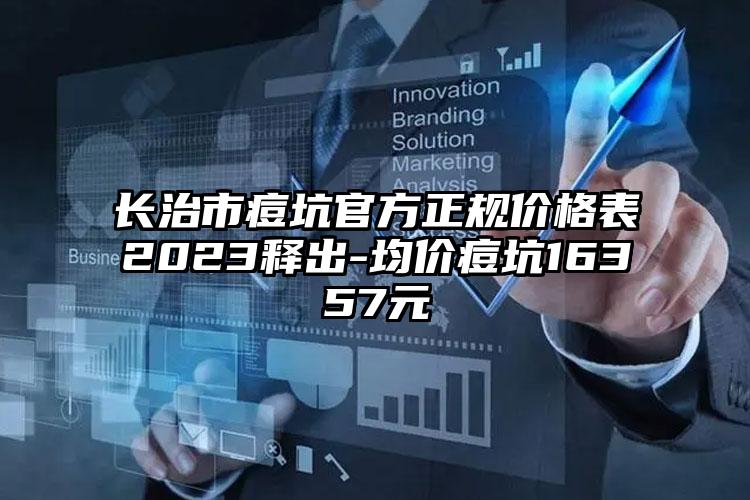 长治市痘坑官方正规价格表2023释出-均价痘坑16357元