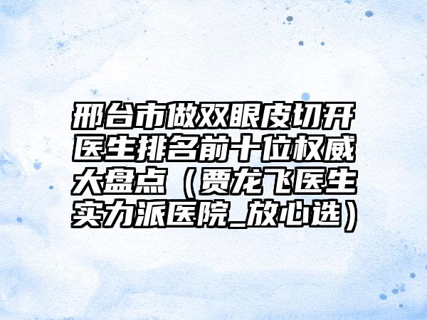 邢台市做双眼皮切开医生排名前十位权威大盘点（贾龙飞医生实力派医院_放心选）