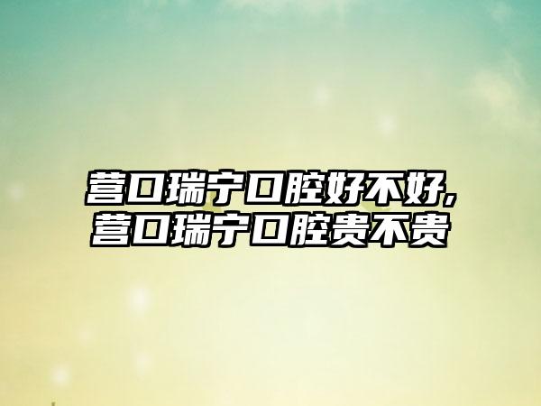 营口瑞宁口腔好不好,营口瑞宁口腔贵不贵