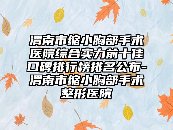 渭南市缩小胸部手术医院综合实力前十佳口碑排行榜排名公布-渭南市缩小胸部手术整形医院