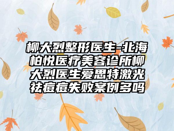 柳大烈整形医生-北海柏悦医疗美容诊所柳大烈医生爱思特激光祛痘痘失败实例多吗