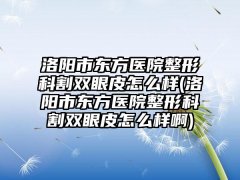 洛阳市东方医院整形科割双眼皮怎么样(洛阳市东方医院整形科割双眼皮怎么样啊)