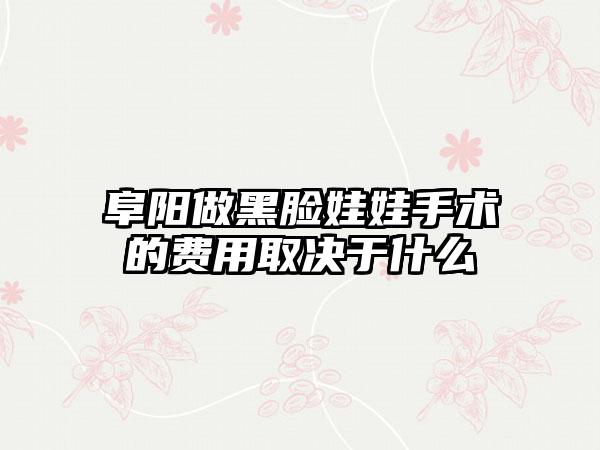 阜阳做黑脸娃娃手术的费用取决于什么