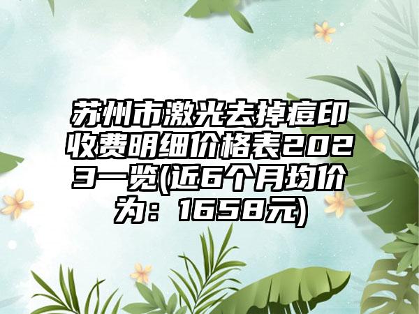 苏州市激光去掉痘印收费明细价格表2023一览(近6个月均价为：1658元)