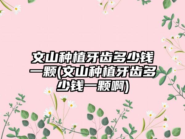 文山种植牙齿多少钱一颗(文山种植牙齿多少钱一颗啊)