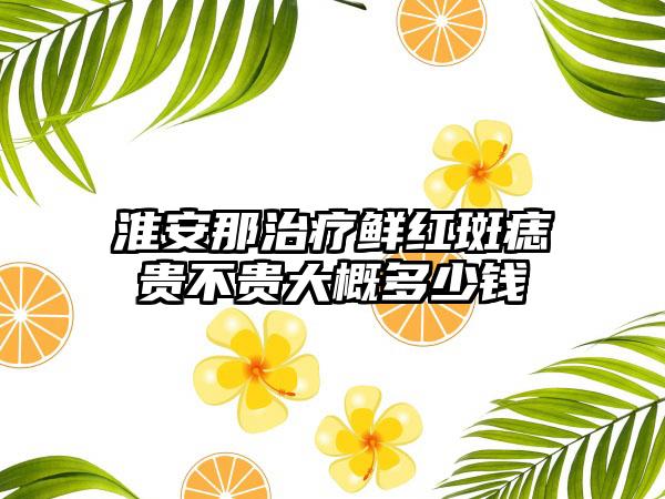 淮安那治疗鲜红斑痣贵不贵大概多少钱