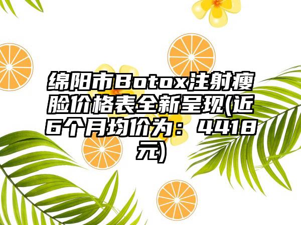 绵阳市Botox注射瘦脸价格表全新呈现(近6个月均价为：4418元)
